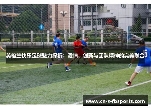 英格兰快乐足球魅力探析：激情、创新与团队精神的完美融合