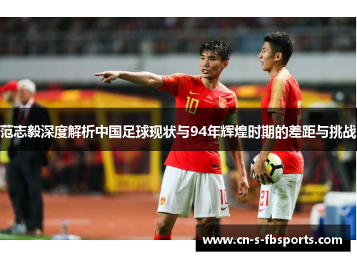 范志毅深度解析中国足球现状与94年辉煌时期的差距与挑战