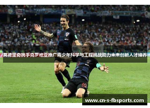 莫德里奇携手克罗地亚推广青少年科学与工程挑战助力未来创新人才培养 莫德里奇携手克罗地亚推广青少年科学与工程挑战助力未来创新人才培养