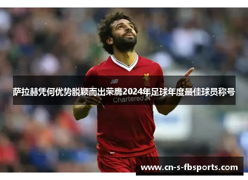 萨拉赫凭何优势脱颖而出荣膺2024年足球年度最佳球员称号 萨拉赫凭何优势脱颖而出荣膺2024年足球年度最佳球员称号