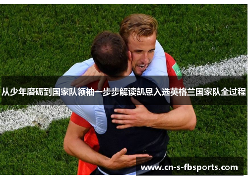 从少年磨砺到国家队领袖一步步解读凯恩入选英格兰国家队全过程 从少年磨砺到国家队领袖一步步解读凯恩入选英格兰国家队全过程