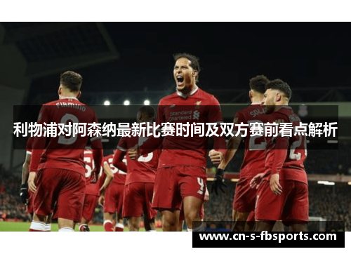 利物浦对阿森纳最新比赛时间及双方赛前看点解析 利物浦对阿森纳最新比赛时间及双方赛前看点解析