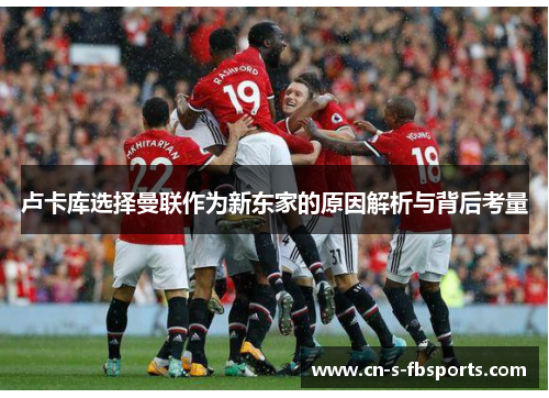 卢卡库选择曼联作为新东家的原因解析与背后考量 卢卡库选择曼联作为新东家的原因解析与背后考量