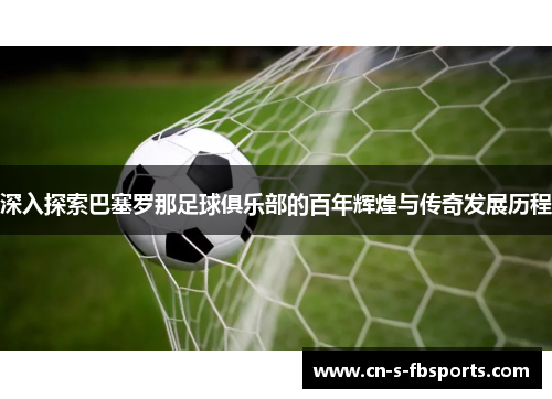 深入探索巴塞罗那足球俱乐部的百年辉煌与传奇发展历程 深入探索巴塞罗那足球俱乐部的百年辉煌与传奇发展历程