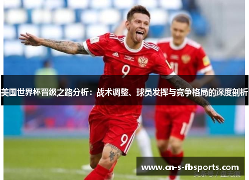 美国世界杯晋级之路分析:战术调整、球员发挥与竞争格局的深度剖析 美国世界杯晋级之路分析:战术调整、球员发挥与竞争格局的深度剖析