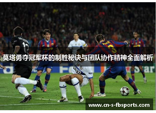 莫塔勇夺冠军杯的制胜秘诀与团队协作精神全面解析 莫塔勇夺冠军杯的制胜秘诀与团队协作精神全面解析