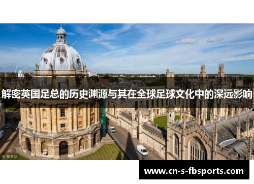解密英国足总的历史渊源与其在全球足球文化中的深远影响