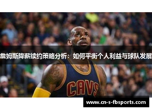 詹姆斯降薪续约策略分析:如何平衡个人利益与球队发展 詹姆斯降薪续约策略分析:如何平衡个人利益与球队发展