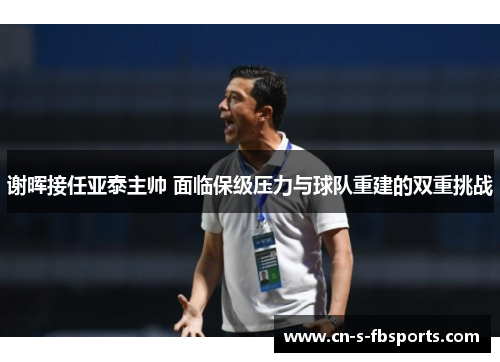谢晖接任亚泰主帅 面临保级压力与球队重建的双重挑战 谢晖接任亚泰主帅 面临保级压力与球队重建的双重挑战