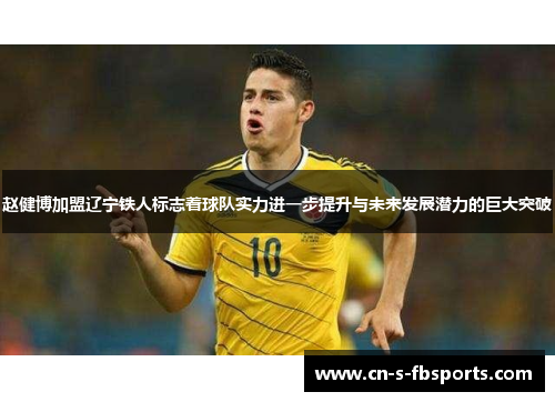 赵健博加盟辽宁铁人标志着球队实力进一步提升与未来发展潜力的巨大突破 赵健博加盟辽宁铁人标志着球队实力进一步提升与未来发展潜力的巨大突破