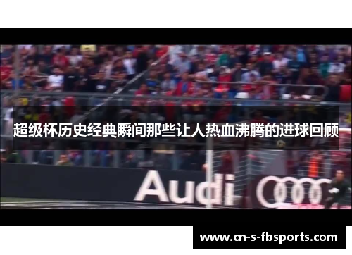 超级杯历史经典瞬间那些让人热血沸腾的进球回顾