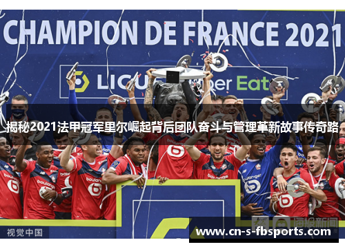 揭秘2021法甲冠军里尔崛起背后团队奋斗与管理革新故事传奇路