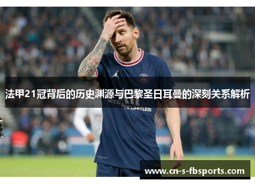 法甲21冠背后的历史渊源与巴黎圣日耳曼的深刻关系解析 法甲21冠背后的历史渊源与巴黎圣日耳曼的深刻关系解析