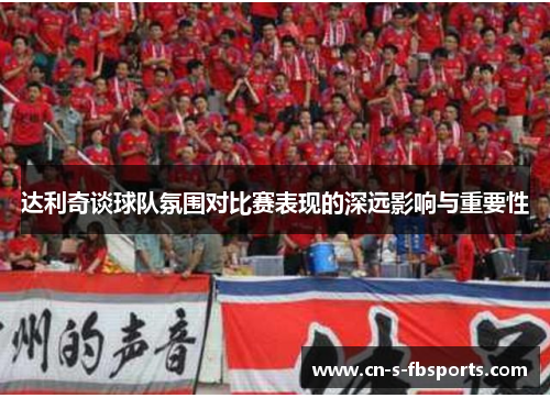 达利奇谈球队氛围对比赛表现的深远影响与重要性