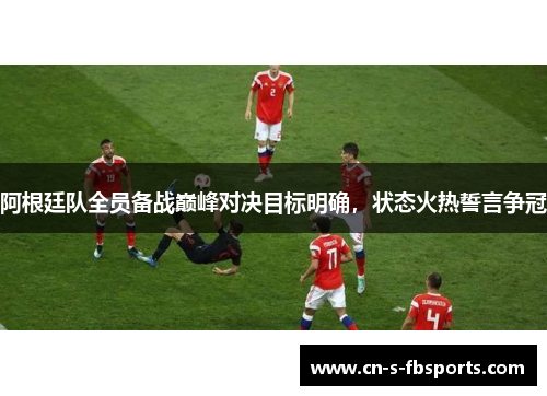 阿根廷队全员备战巅峰对决目标明确，状态火热誓言争冠