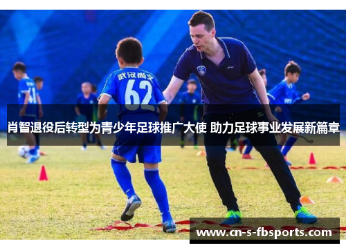 肖智退役后转型为青少年足球推广大使 助力足球事业发展新篇章