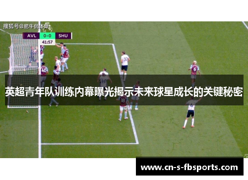 英超青年队训练内幕曝光揭示未来球星成长的关键秘密 英超青年队训练内幕曝光揭示未来球星成长的关键秘密