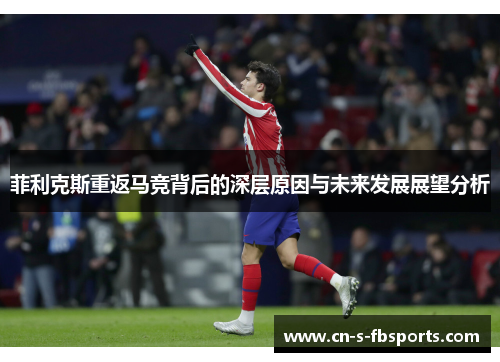菲利克斯重返马竞背后的深层原因与未来发展展望分析 菲利克斯重返马竞背后的深层原因与未来发展展望分析