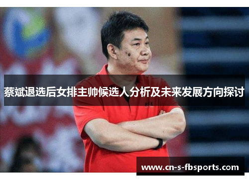 蔡斌退选后女排主帅候选人分析及未来发展方向探讨 蔡斌退选后女排主帅候选人分析及未来发展方向探讨