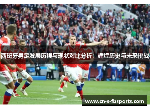 西班牙男足发展历程与现状对比分析：辉煌历史与未来挑战