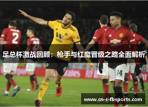 足总杯激战回顾:枪手与红魔晋级之路全面解析 足总杯激战回顾:枪手与红魔晋级之路全面解析