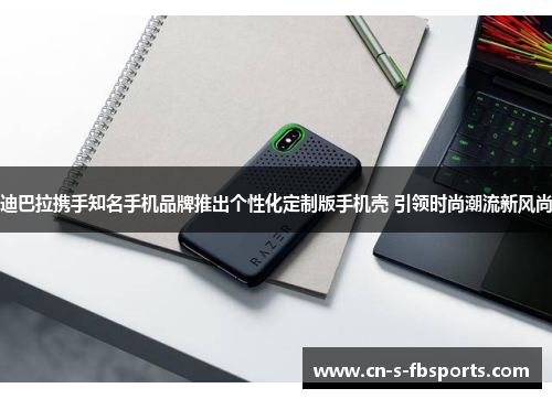 迪巴拉携手知名手机品牌推出个性化定制版手机壳 引领时尚潮流新风尚 迪巴拉携手知名手机品牌推出个性化定制版手机壳 引领时尚潮流新风尚