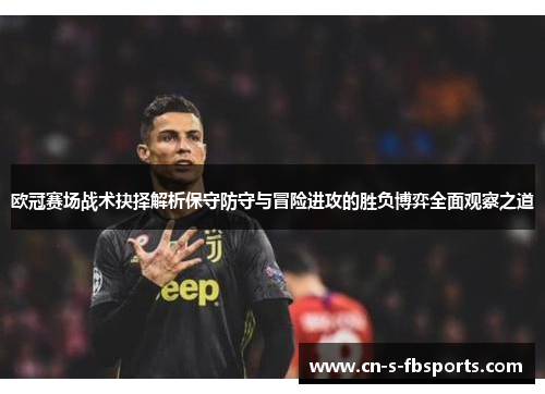 欧冠赛场战术抉择解析保守防守与冒险进攻的胜负博弈全面观察之道