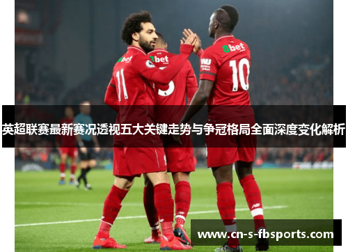 英超联赛最新赛况透视五大关键走势与争冠格局全面深度变化解析 英超联赛最新赛况透视五大关键走势与争冠格局全面深度变化解析