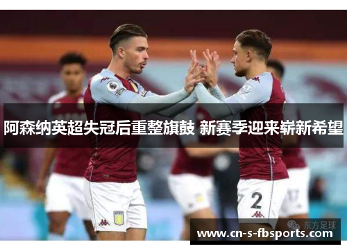 阿森纳英超失冠后重整旗鼓 新赛季迎来崭新希望 阿森纳英超失冠后重整旗鼓 新赛季迎来崭新希望