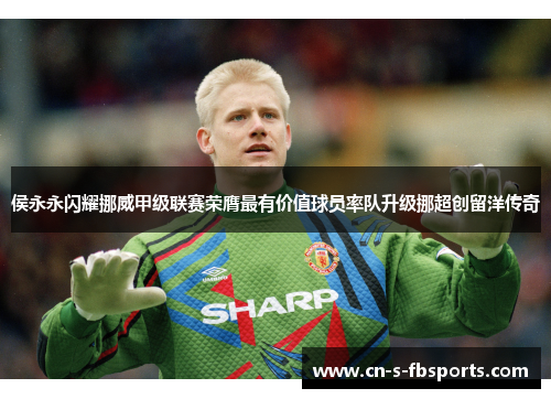 侯永永闪耀挪威甲级联赛荣膺最有价值球员率队升级挪超创留洋传奇 侯永永闪耀挪威甲级联赛荣膺最有价值球员率队升级挪超创留洋传奇