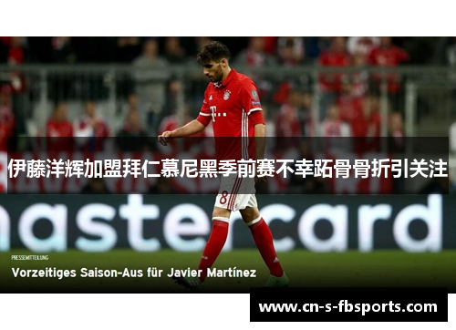 伊藤洋辉加盟拜仁慕尼黑季前赛不幸跖骨骨折引关注 伊藤洋辉加盟拜仁慕尼黑季前赛不幸跖骨骨折引关注