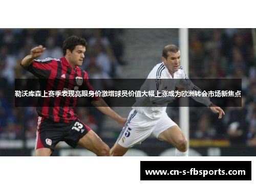 勒沃库森上赛季表现亮眼身价激增球员价值大幅上涨成为欧洲转会市场新焦点 勒沃库森上赛季表现亮眼身价激增球员价值大幅上涨成为欧洲转会市场新焦点