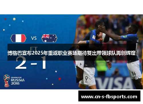 博格巴宣布2025年重返职业赛场期待复出带领球队再创辉煌 博格巴宣布2025年重返职业赛场期待复出带领球队再创辉煌