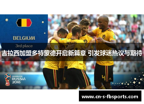 吉拉西加盟多特蒙德开启新篇章 引发球迷热议与期待 吉拉西加盟多特蒙德开启新篇章 引发球迷热议与期待