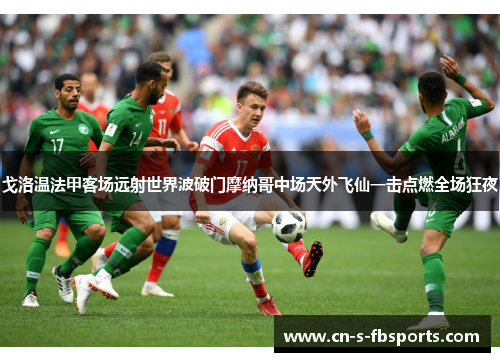 戈洛温法甲客场远射世界波破门摩纳哥中场天外飞仙一击点燃全场狂夜 戈洛温法甲客场远射世界波破门摩纳哥中场天外飞仙一击点燃全场狂夜