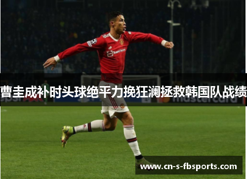 曹圭成补时头球绝平力挽狂澜拯救韩国队战绩 曹圭成补时头球绝平力挽狂澜拯救韩国队战绩