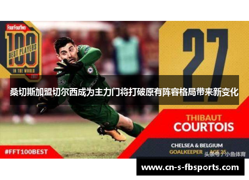 桑切斯加盟切尔西成为主力门将打破原有阵容格局带来新变化 桑切斯加盟切尔西成为主力门将打破原有阵容格局带来新变化