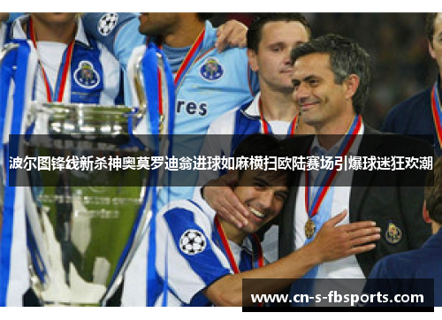 波尔图锋线新杀神奥莫罗迪翁进球如麻横扫欧陆赛场引爆球迷狂欢潮 波尔图锋线新杀神奥莫罗迪翁进球如麻横扫欧陆赛场引爆球迷狂欢潮