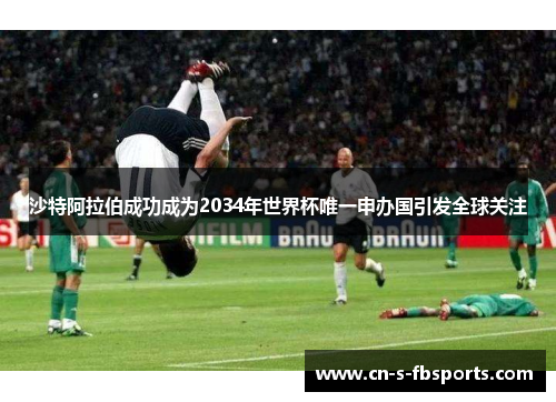 沙特阿拉伯成功成为2034年世界杯唯一申办国引发全球关注 沙特阿拉伯成功成为2034年世界杯唯一申办国引发全球关注