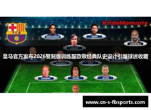 皇马官方发布2026复刻版训练服致敬经典队史设计引爆球迷收藏 皇马官方发布2026复刻版训练服致敬经典队史设计引爆球迷收藏
