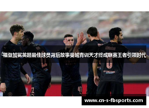 福登加冕英超最佳球员背后故事曼城青训天才终成联赛王者引领时代 福登加冕英超最佳球员背后故事曼城青训天才终成联赛王者引领时代