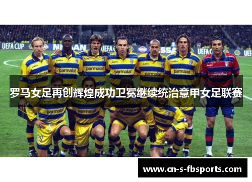 罗马女足再创辉煌成功卫冕继续统治意甲女足联赛 罗马女足再创辉煌成功卫冕继续统治意甲女足联赛