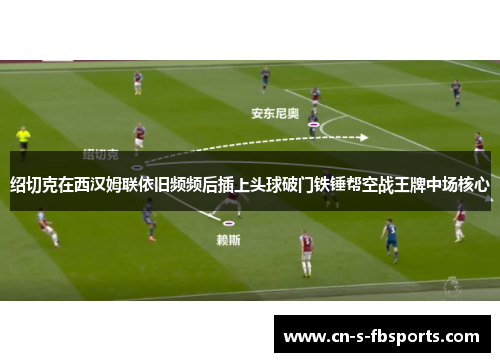 绍切克在西汉姆联依旧频频后插上头球破门铁锤帮空战王牌中场核心 绍切克在西汉姆联依旧频频后插上头球破门铁锤帮空战王牌中场核心