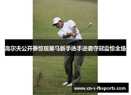 高尔夫公开赛惊现黑马新手选手逆袭夺冠震惊全场