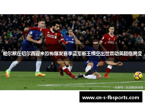 帕尔默在切尔西迎来恐怖爆发赛季蓝军新王横空出世震动英超格局变 帕尔默在切尔西迎来恐怖爆发赛季蓝军新王横空出世震动英超格局变