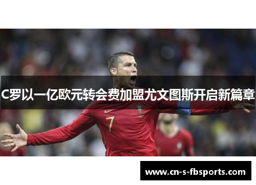 C罗以一亿欧元转会费加盟尤文图斯开启新篇章