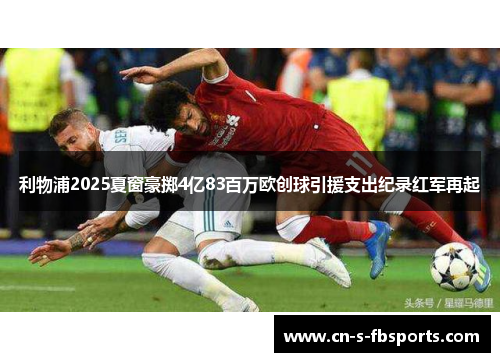 利物浦2025夏窗豪掷4亿83百万欧创球引援支出纪录红军再起 利物浦2025夏窗豪掷4亿83百万欧创球引援支出纪录红军再起